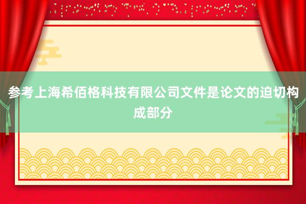 参考上海希佰格科技有限公司文件是论文的迫切构成部分